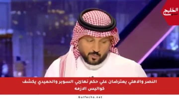 النصر والأهلي يعترضان على حكم نهائي السوبر والحميدي يكشف كواليس الأزمة